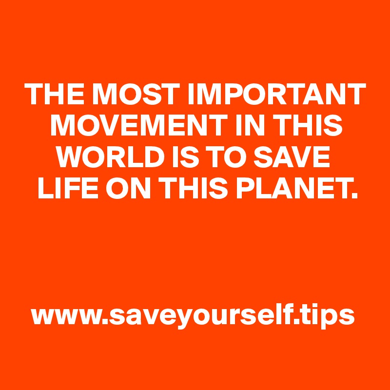 

 THE MOST IMPORTANT 
     MOVEMENT IN THIS 
      WORLD IS TO SAVE 
   LIFE ON THIS PLANET.



  www.saveyourself.tips
