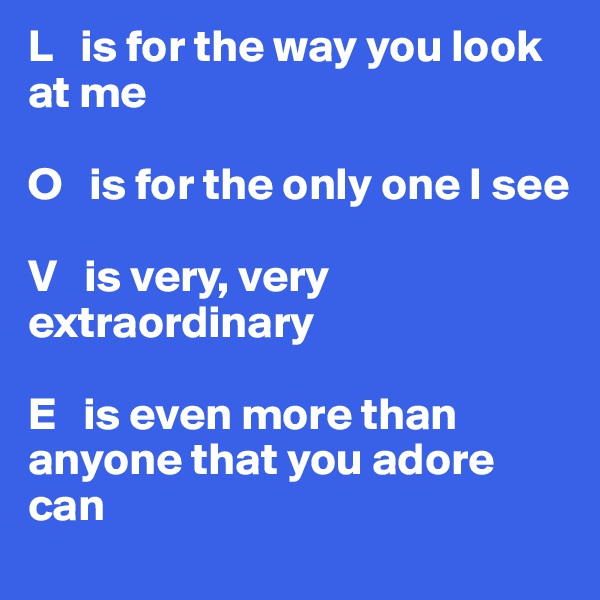 L   is for the way you look at me

O   is for the only one I see

V   is very, very extraordinary 

E   is even more than anyone that you adore can