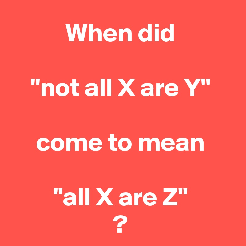 When did

"not all X are Y"

come to mean

"all X are Z"
?