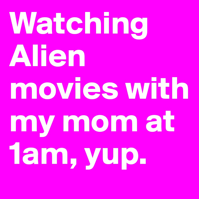 Watching Alien movies with my mom at 1am, yup.