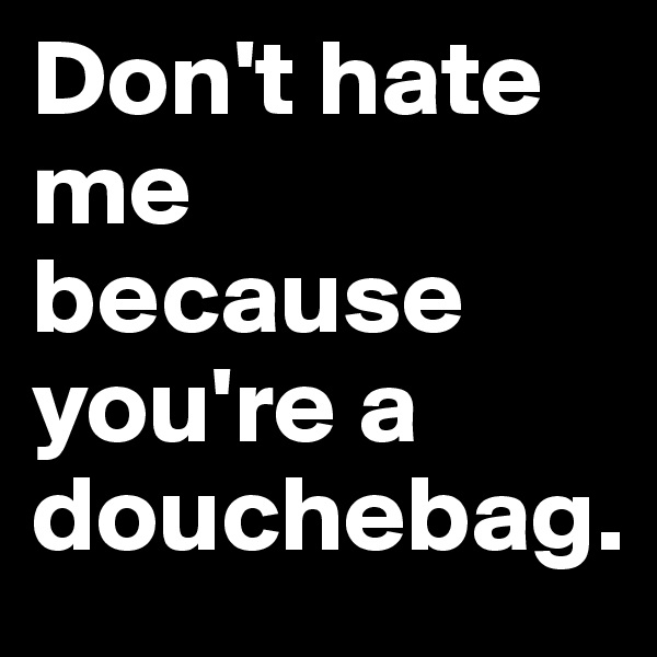 Don't hate me because you're a douchebag.