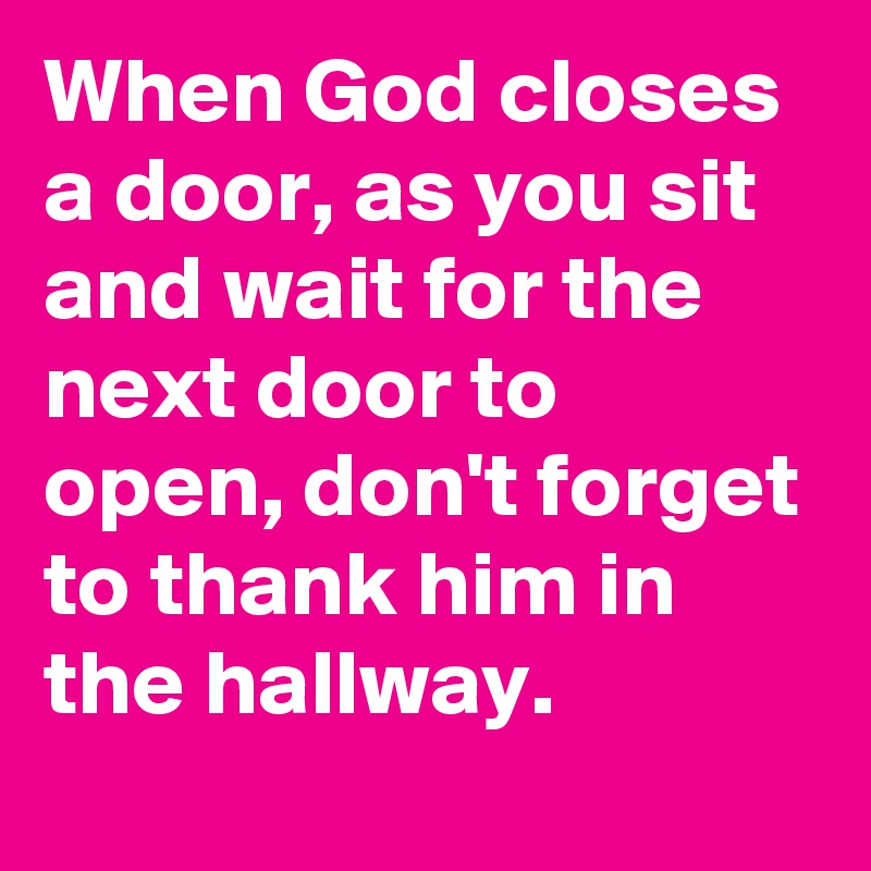 When God closes a door, as you sit and wait for the next door to open, don't forget to thank him in the hallway.