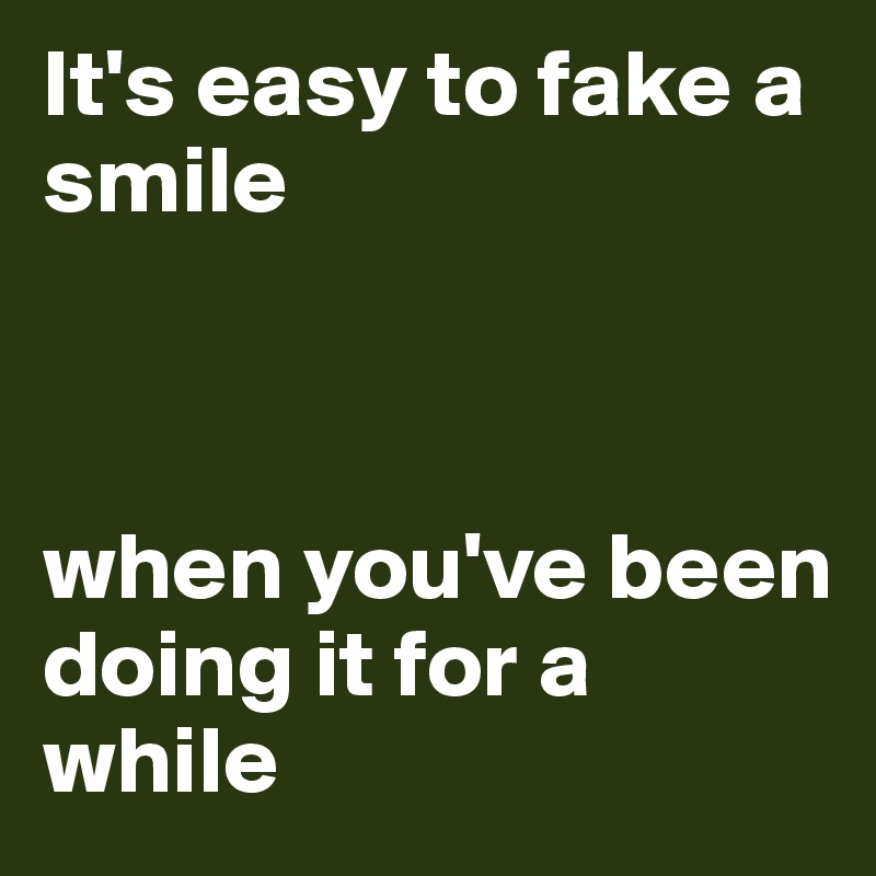 It's easy to fake a smile



when you've been doing it for a while