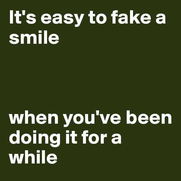 It's easy to fake a smile



when you've been doing it for a while