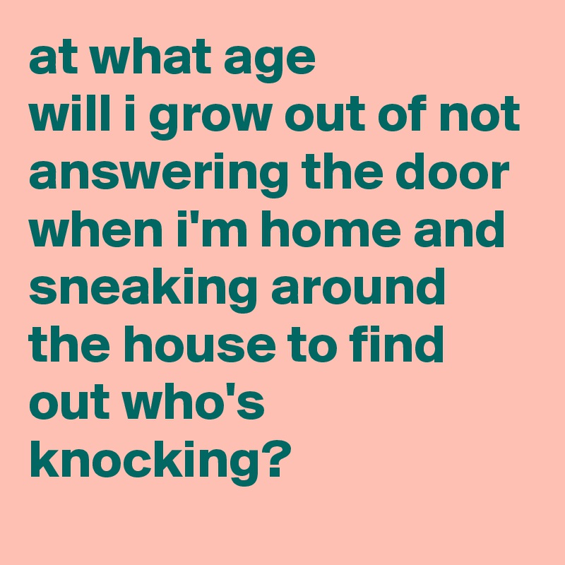 at what age 
will i grow out of not answering the door when i'm home and sneaking around the house to find out who's knocking?