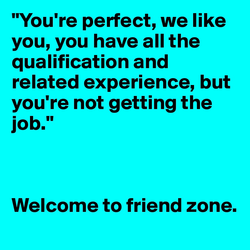"You're perfect, we like you, you have all the qualification and related experience, but you're not getting the job."



Welcome to friend zone.