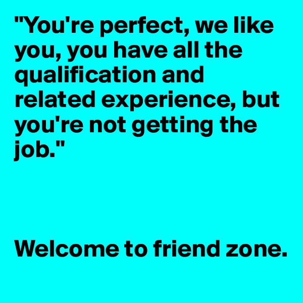 "You're perfect, we like you, you have all the qualification and related experience, but you're not getting the job."



Welcome to friend zone.