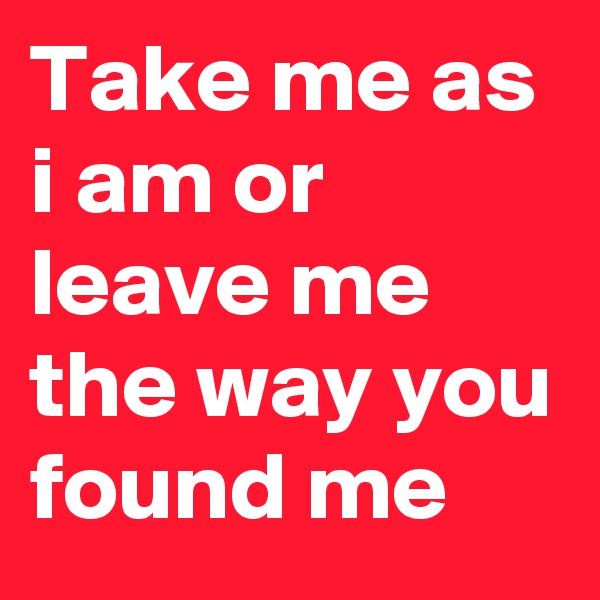 Take me as i am or leave me the way you found me