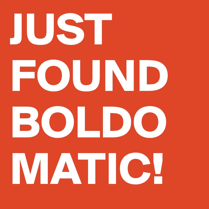 JUST FOUND
BOLDOMATIC!