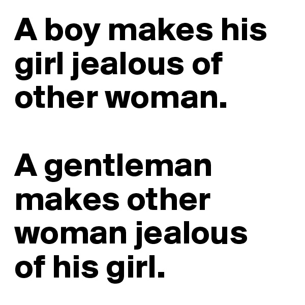 A boy makes his girl jealous of other woman. 

A gentleman makes other woman jealous 
of his girl.
