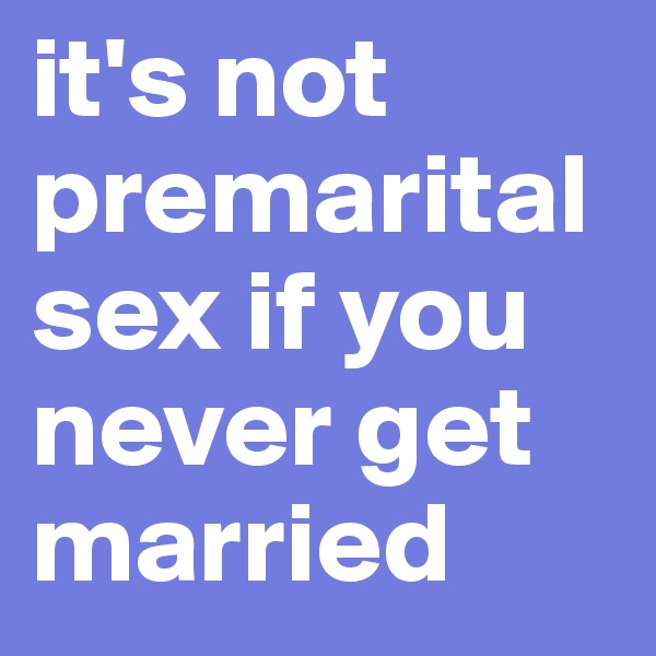 it's not premarital sex if you never get married