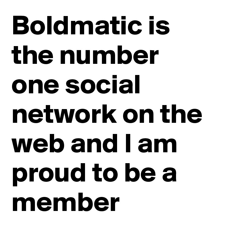 Boldmatic is the number one social network on the web and I am proud to be a member