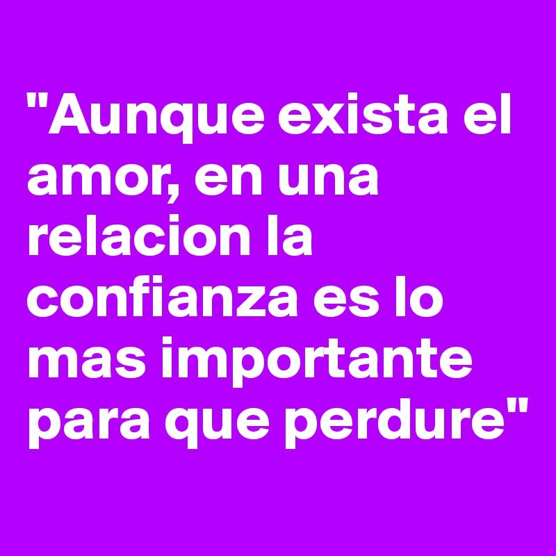 
"Aunque exista el amor, en una relacion la confianza es lo mas importante para que perdure" 
