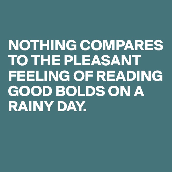 

NOTHING COMPARES TO THE PLEASANT FEELING OF READING GOOD BOLDS ON A RAINY DAY.

