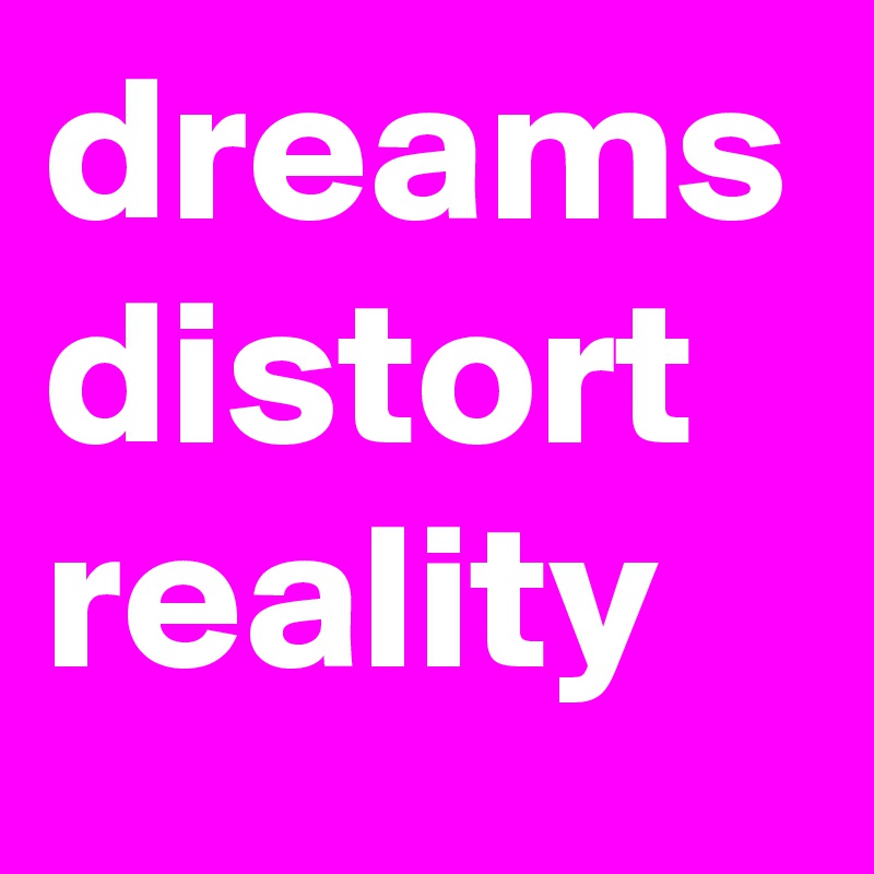 dreams distort reality
