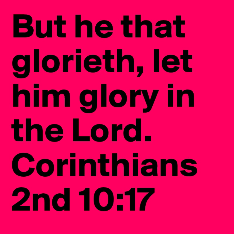 But he that glorieth, let him glory in the Lord.
Corinthians 2nd 10:17
