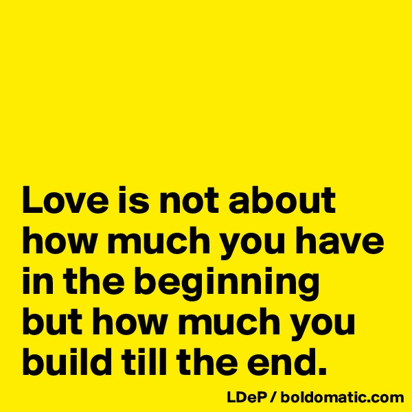 



Love is not about how much you have in the beginning but how much you build till the end. 