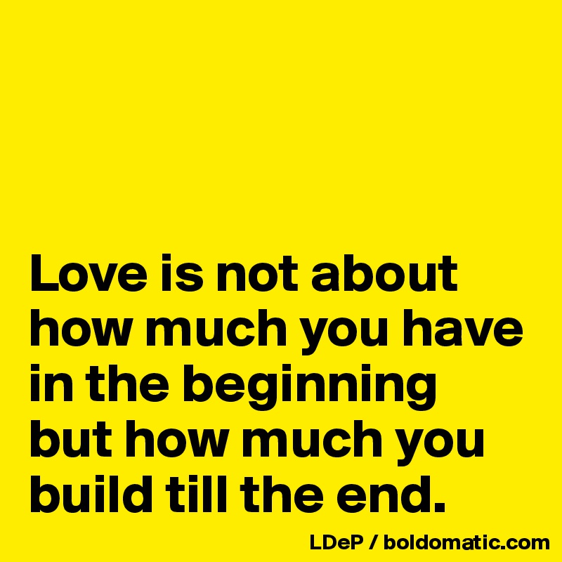 



Love is not about how much you have in the beginning but how much you build till the end. 