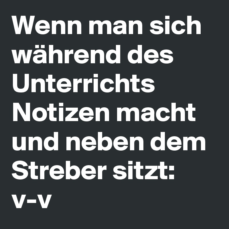 Wenn man sich während des Unterrichts Notizen macht und neben dem Streber sitzt: v-v