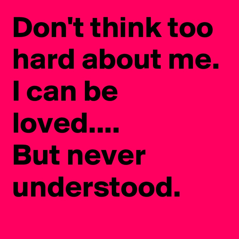 Don't think too hard about me. I can be loved.... But never understood ...