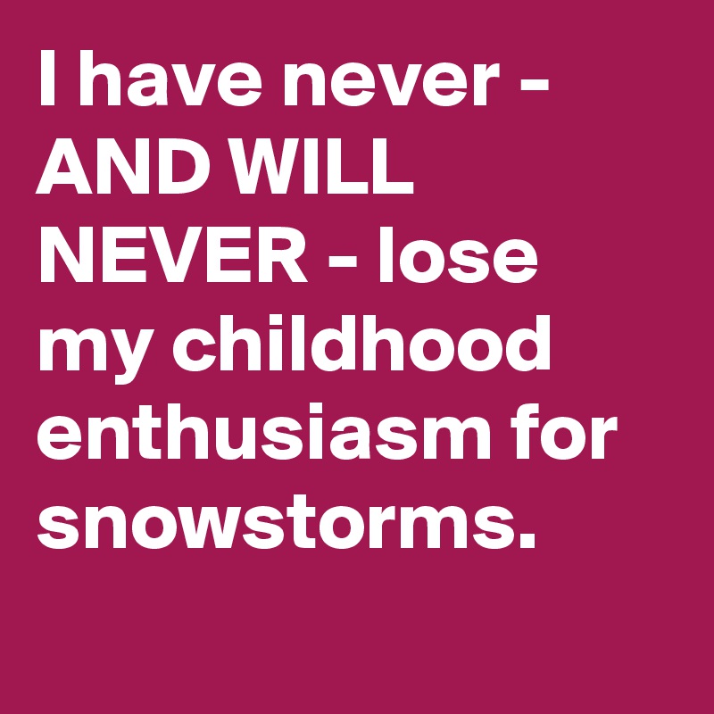I have never - AND WILL NEVER - lose my childhood enthusiasm for snowstorms.