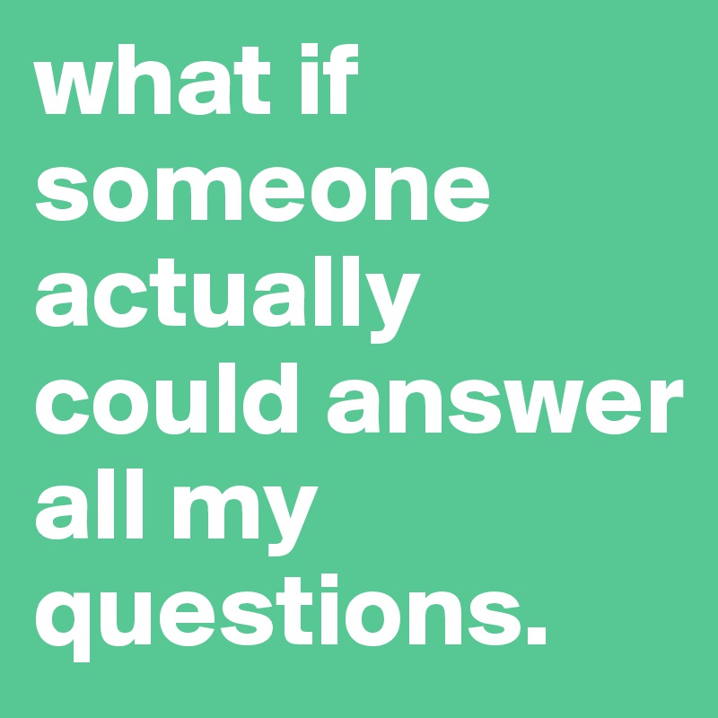 what if someone actually could answer all my questions. - Post by ...