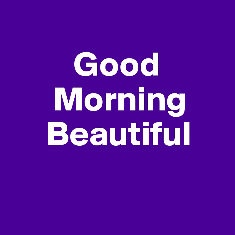 
         Good     
      Morning    
     Beautiful 

