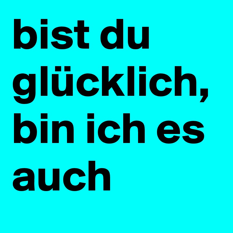 bist du glücklich, bin ich es auch 