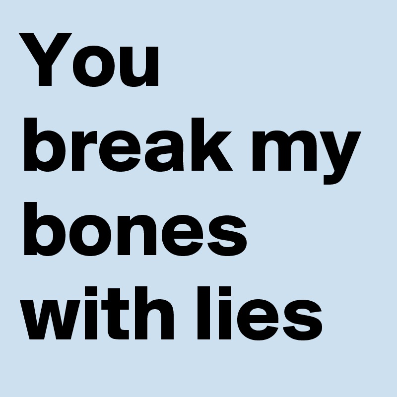 You break my bones with lies