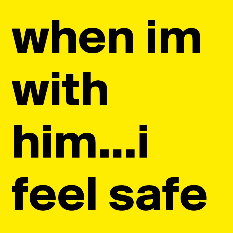 when im with him...i feel safe