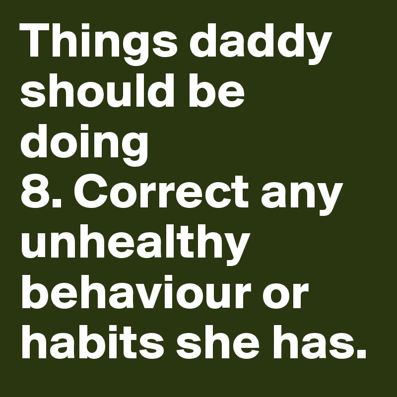Things daddy should be doing
8. Correct any unhealthy behaviour or habits she has.