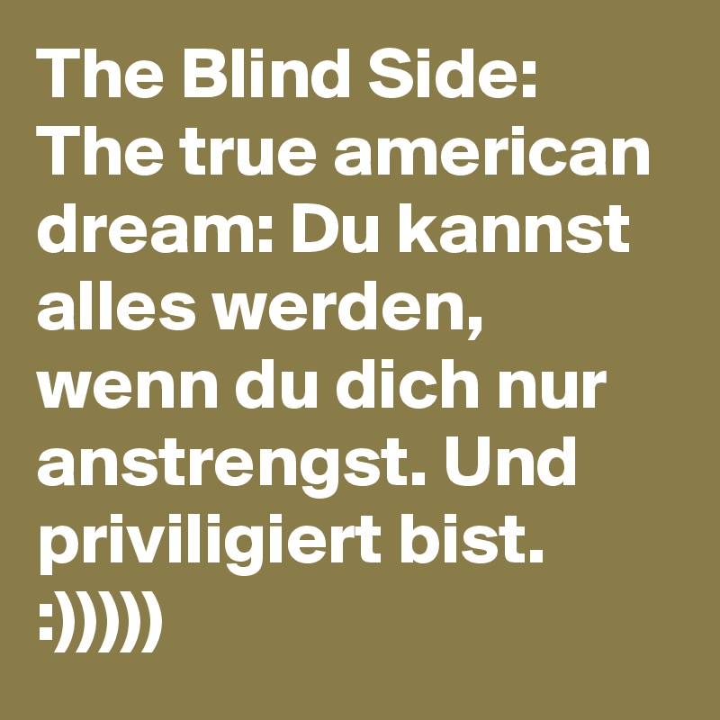The Blind Side: The true american dream: Du kannst alles werden, wenn du dich nur anstrengst. Und  priviligiert bist. :)))))