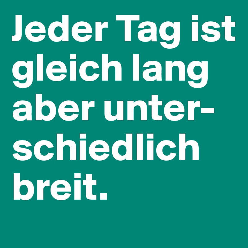 Jeder Tag ist gleich lang aber unter-schiedlich breit.
