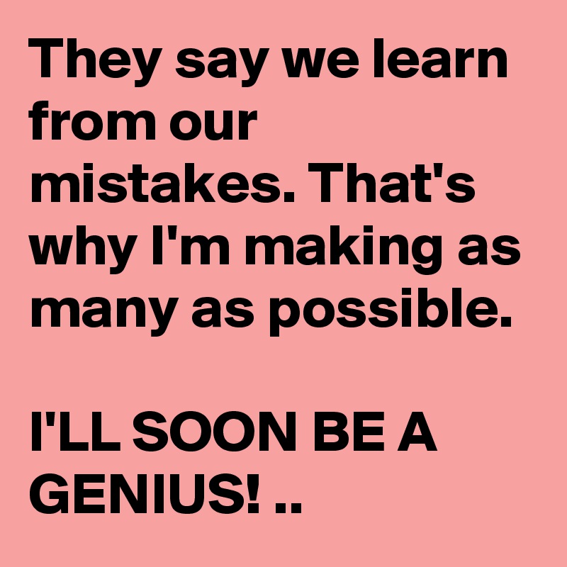 they-say-we-learn-from-our-mistakes-that-s-why-i-m-making-as-many-as