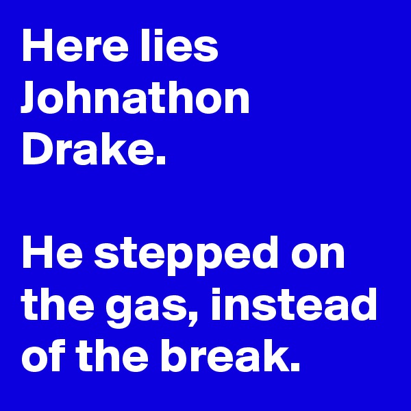 Here lies Johnathon Drake.

He stepped on the gas, instead of the break.