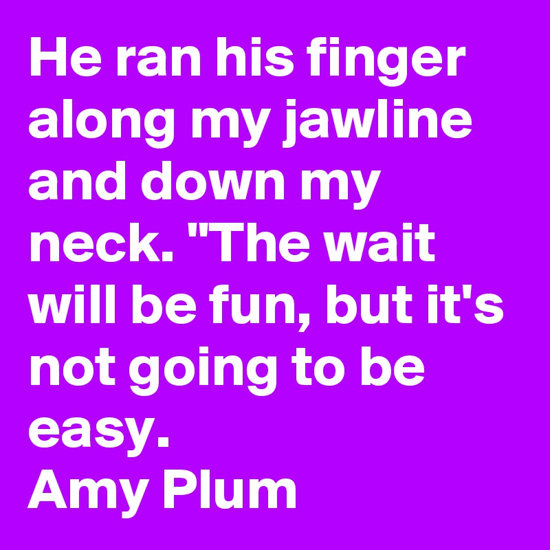 He ran his finger along my jawline and down my neck. "The wait will be fun, but it's not going to be easy.
Amy Plum
