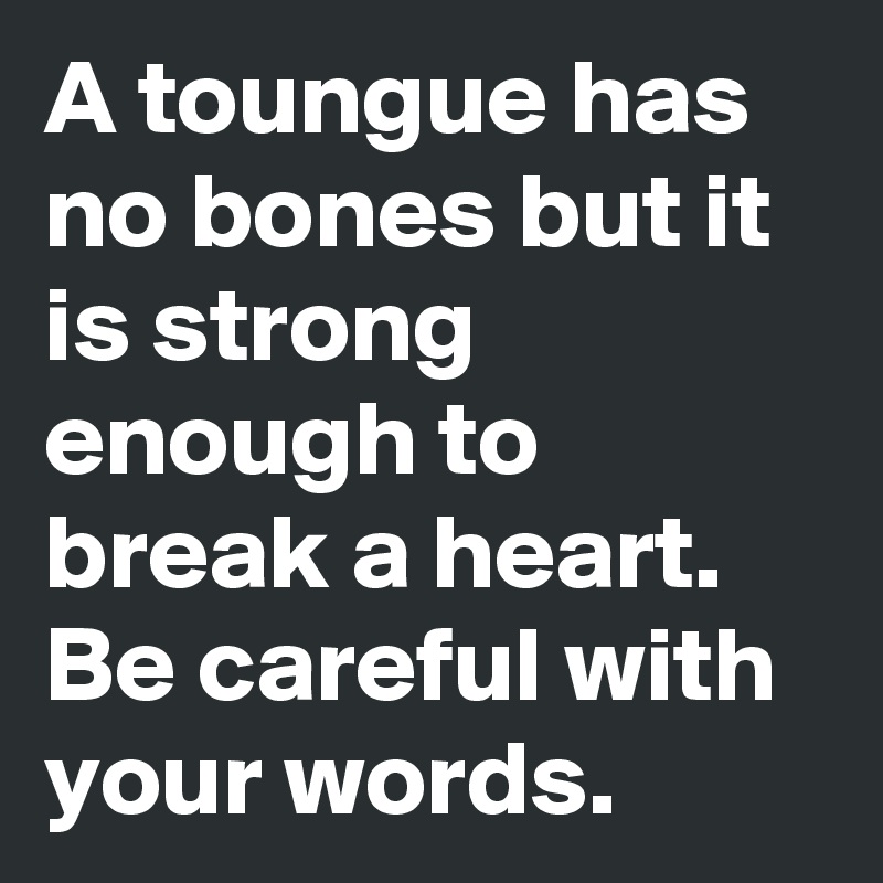 A toungue has no bones but it is strong enough to break a heart. Be careful with your words.