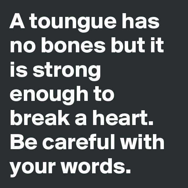 A toungue has no bones but it is strong enough to break a heart. Be careful with your words.