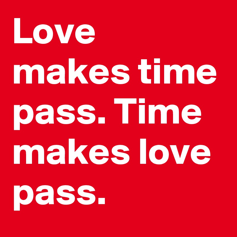 Love makes time pass. Time makes love pass.