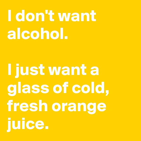 I don't want alcohol. 

I just want a glass of cold, fresh orange juice. 