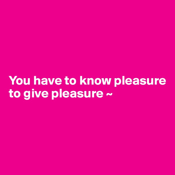 




You have to know pleasure to give pleasure ~ 




