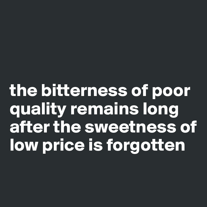 



the bitterness of poor quality remains long after the sweetness of low price is forgotten

