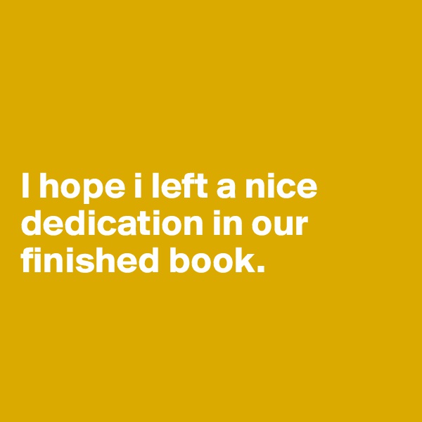 



I hope i left a nice dedication in our finished book.


