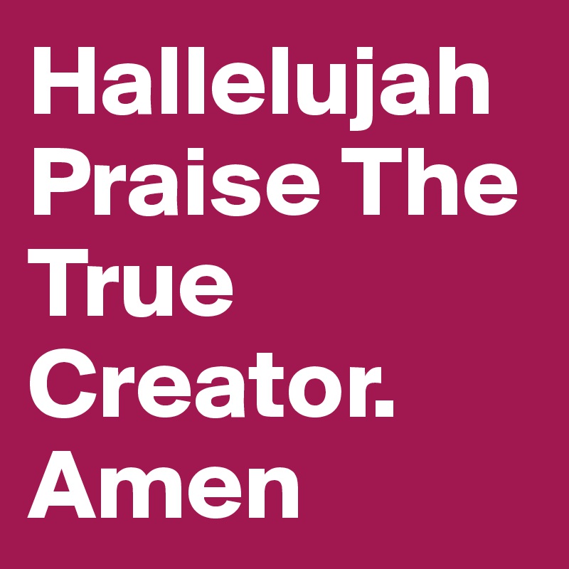 Hallelujah Praise The True Creator.
Amen