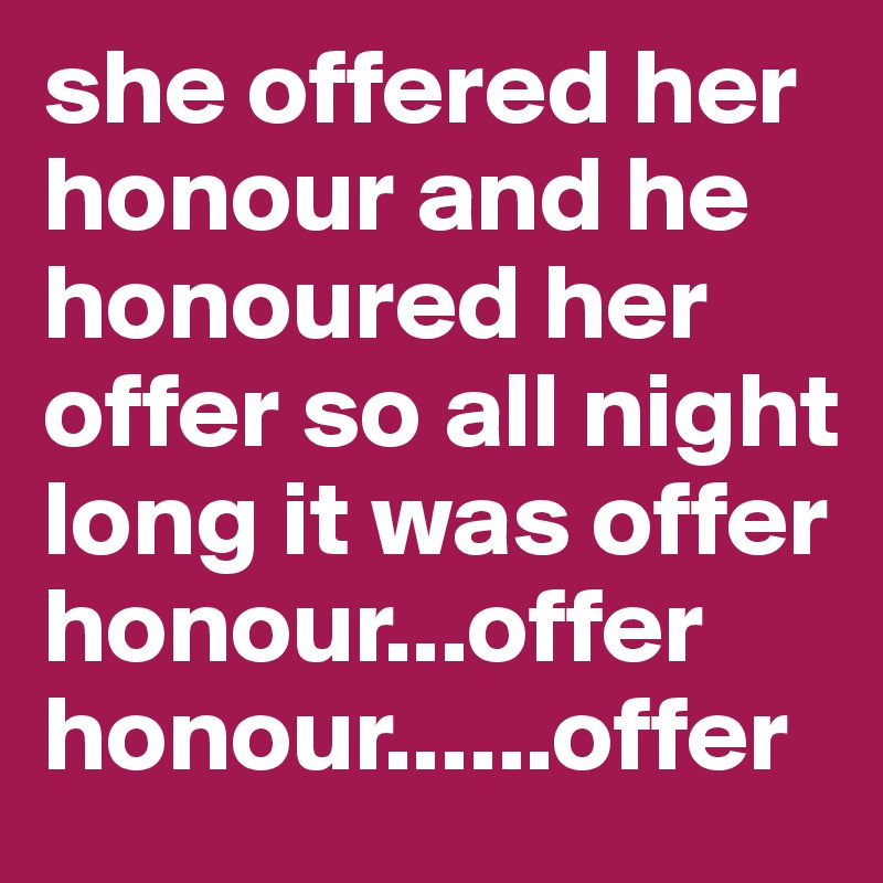 she offered her honour and he honoured her offer so all night long it was offer honour...offer honour......offer