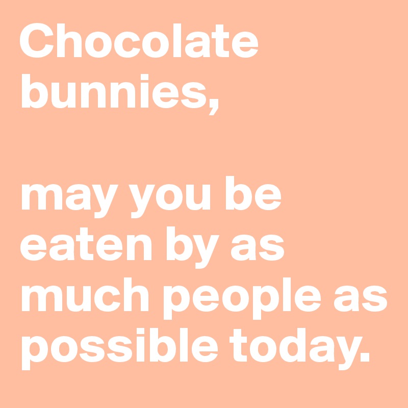 Chocolate bunnies, 

may you be eaten by as much people as possible today. 