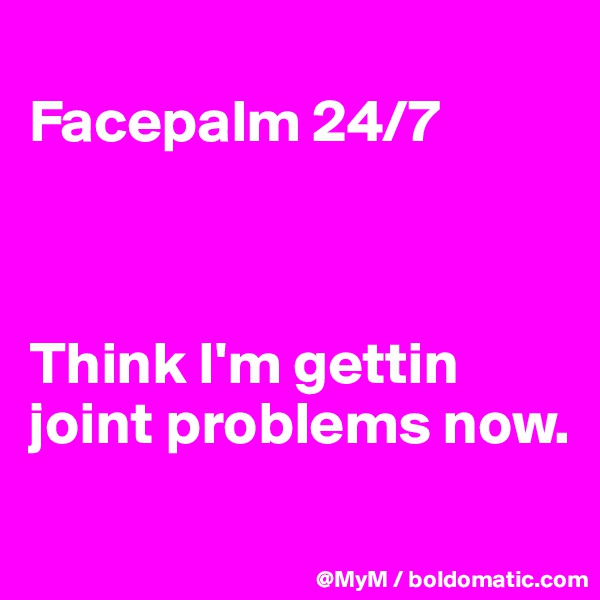 
Facepalm 24/7 



Think I'm gettin joint problems now.
