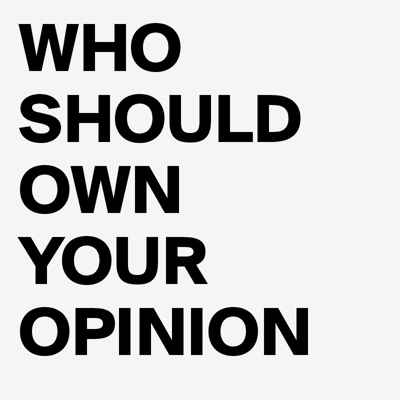 WHO SHOULD OWN YOUR OPINION