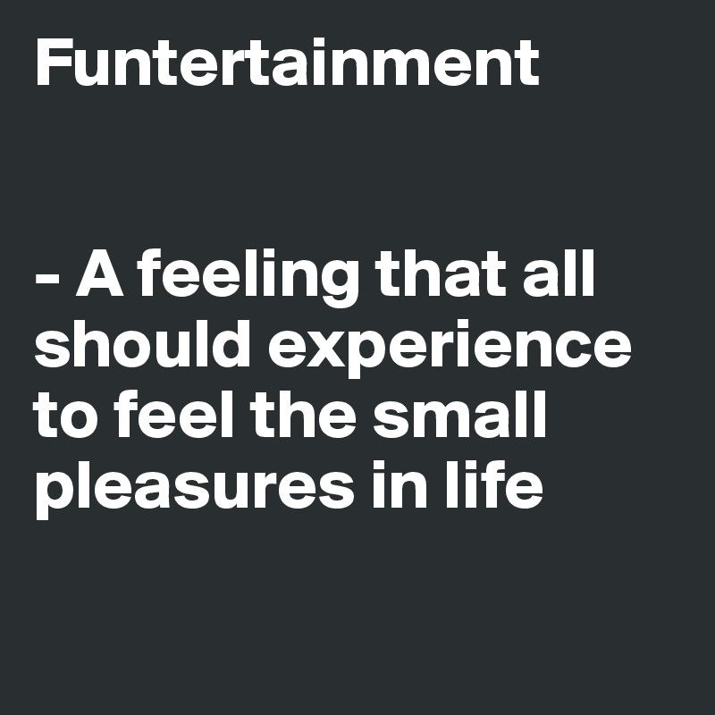 Funtertainment


- A feeling that all should experience 
to feel the small pleasures in life

