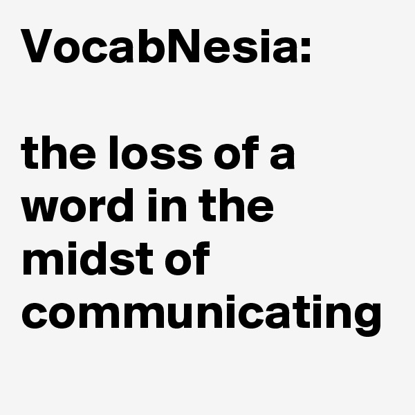 VocabNesia:

the loss of a word in the midst of communicating